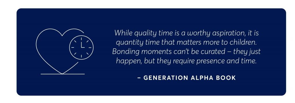 a quote from generation alpha book which says "while quality time is a worthy aspiration, it is quantity time that matters more to children. bonding moments can't be curated - they just happen, but they require presence and time,